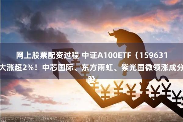 网上股票配资过程 中证A100ETF（159631）大涨超2