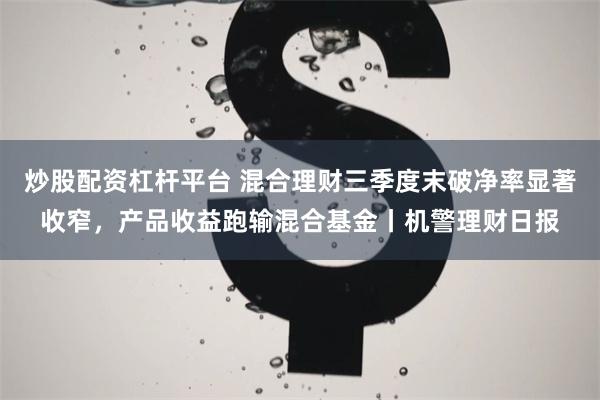 炒股配资杠杆平台 混合理财三季度末破净率显著收窄，产品收益跑