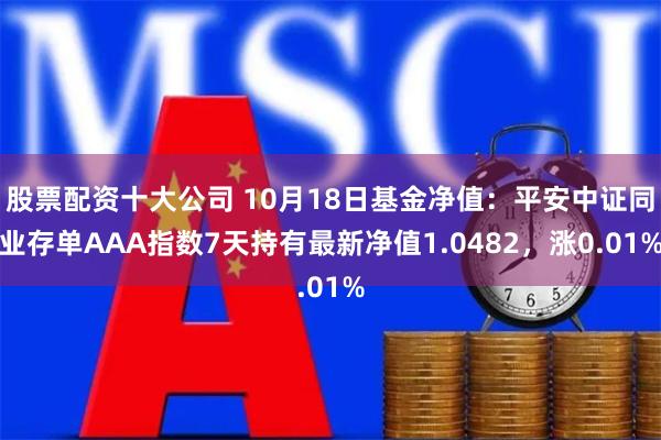 股票配资十大公司 10月18日基金净值：平安中证同业存单AA