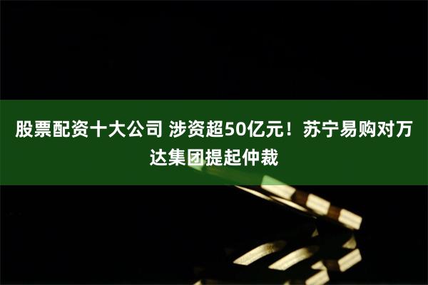 股票配资十大公司 涉资超50亿元！苏宁易购对万达集团提起