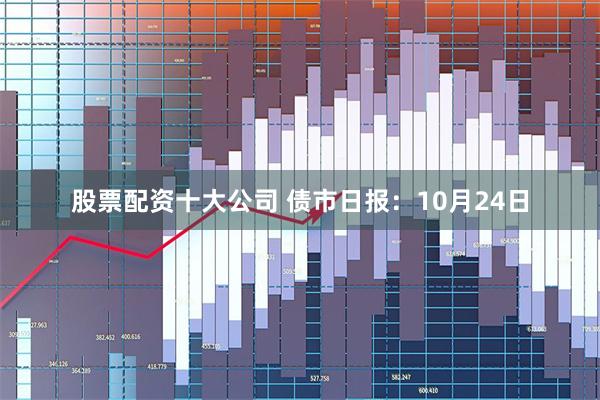 股票配资十大公司 债市日报：10月24日