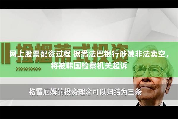 网上股票配资过程 据悉法巴银行涉嫌非法卖空，将被韩国检察机关起诉