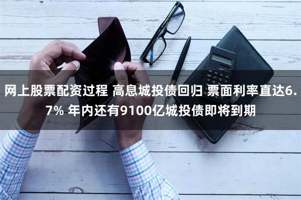 网上股票配资过程 高息城投债回归 票面利率直达6.7% 年内还有9100亿城投债即将到期