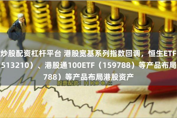 炒股配资杠杆平台 港股宽基系列指数回调，恒生ETF易方达（513210）、港股通100ETF（159788）等产品布局港股资产