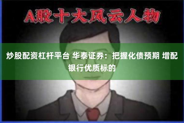 炒股配资杠杆平台 华泰证券：把握化债预期 增配银行优质标的