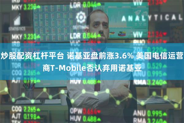 炒股配资杠杆平台 诺基亚盘前涨3.6% 美国电信运营商T-Mobile否认弃用诺基亚