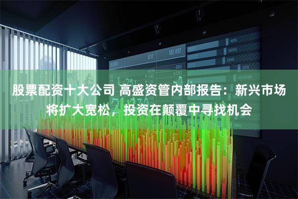 股票配资十大公司 高盛资管内部报告：新兴市场将扩大宽松，投资在颠覆中寻找机会