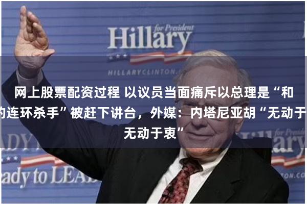 网上股票配资过程 以议员当面痛斥以总理是“和平的连环杀手”被赶下讲台，外媒：内塔尼亚胡“无动于衷”