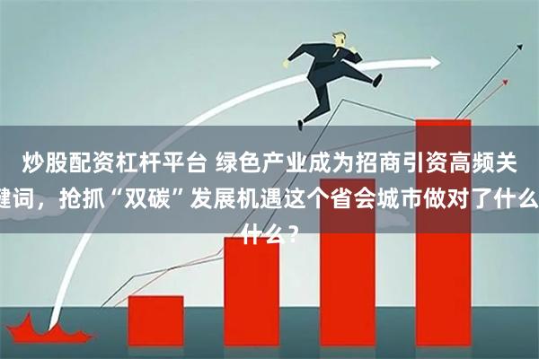 炒股配资杠杆平台 绿色产业成为招商引资高频关键词，抢抓“双碳”发展机遇这个省会城市做对了什么？