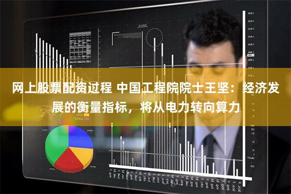 网上股票配资过程 中国工程院院士王坚：经济发展的衡量指标，将从电力转向算力