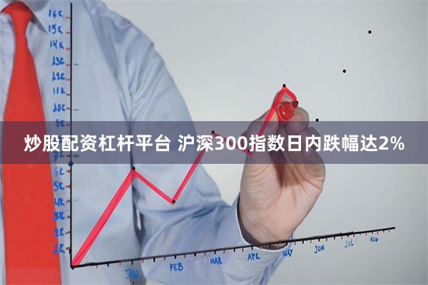 炒股配资杠杆平台 沪深300指数日内跌幅达2%