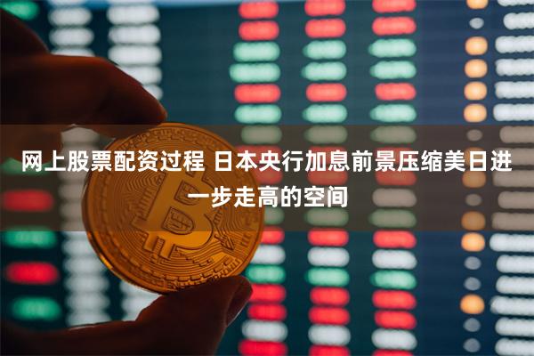 网上股票配资过程 日本央行加息前景压缩美日进一步走高的空间