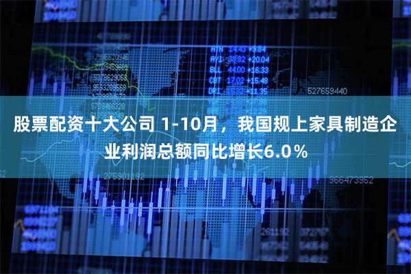 股票配资十大公司 1-10月，我国规上家具制造企业利润总额同比增长6.0％