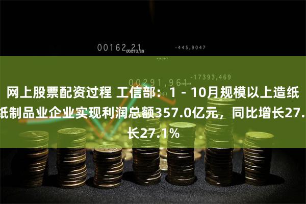 网上股票配资过程 工信部：1－10月规模以上造纸和纸制品业企业实现利润总额357.0亿元，同比增长27.1%