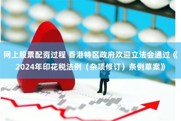 网上股票配资过程 香港特区政府欢迎立法会通过《2024年印花税法例（杂项修订）条例草案》