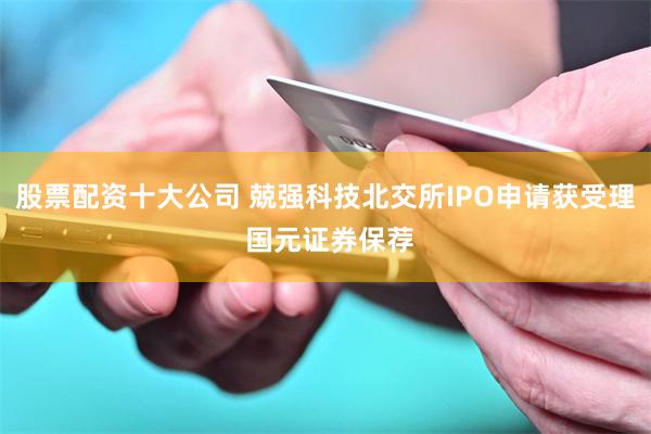 股票配资十大公司 兢强科技北交所IPO申请获受理 国元证券保荐