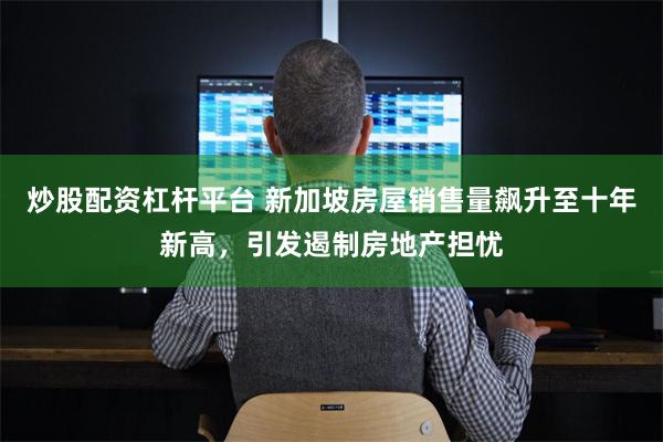 炒股配资杠杆平台 新加坡房屋销售量飙升至十年新高，引发遏
