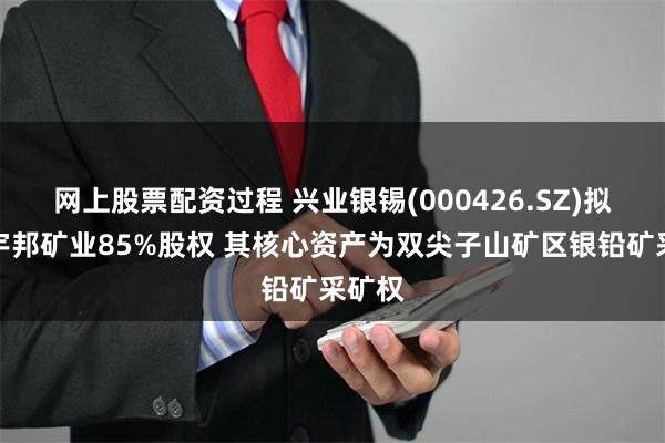 网上股票配资过程 兴业银锡(000426.SZ)拟收购宇