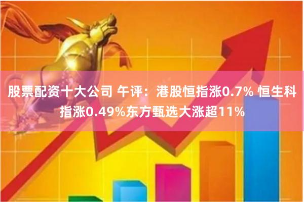 股票配资十大公司 午评：港股恒指涨0.7% 恒生科指涨0.49%东方甄选大涨超11%