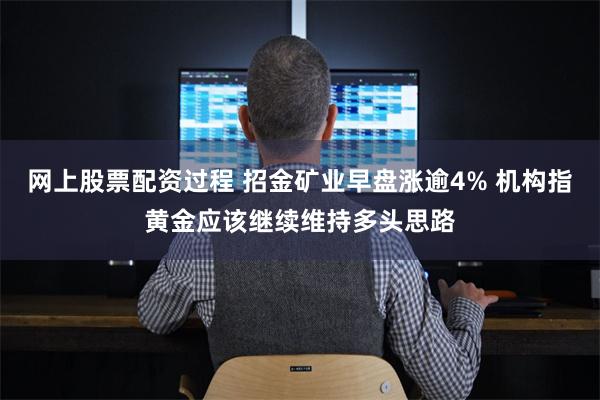 网上股票配资过程 招金矿业早盘涨逾4% 机构指黄金应该继