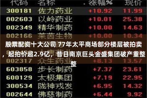 股票配资十大公司 77年太平商场部分楼层被拍卖，起拍价超2.9亿，昔日南京巨头金盛集团破产重整