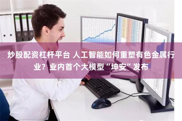 炒股配资杠杆平台 人工智能如何重塑有色金属行业？业内首个