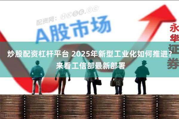 炒股配资杠杆平台 2025年新型工业化如何推进？ 来看工