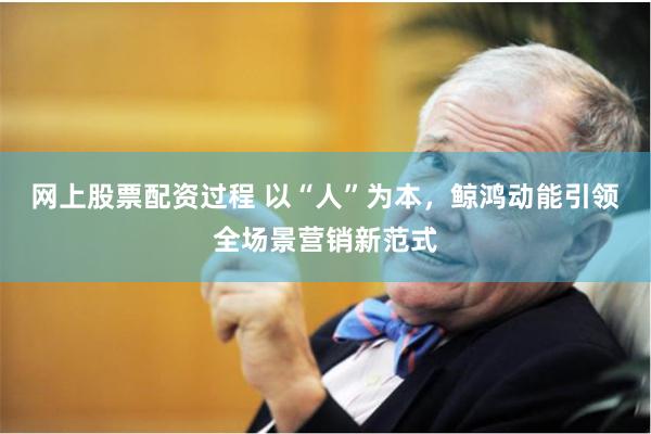 网上股票配资过程 以“人”为本，鲸鸿动能引领全场景营销新