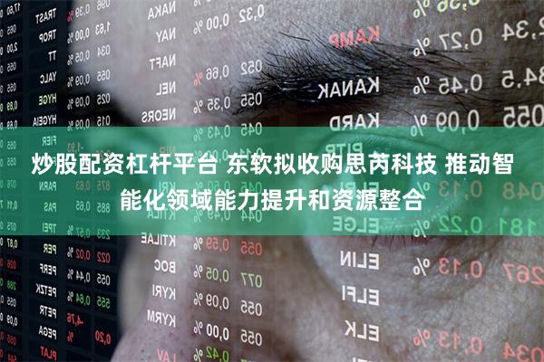 炒股配资杠杆平台 东软拟收购思芮科技 推动智能化领域能力