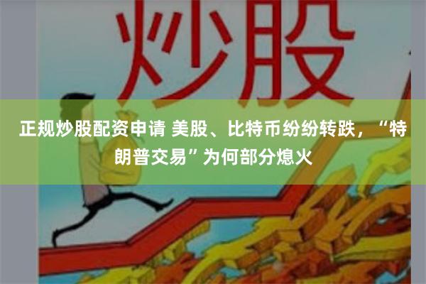正规炒股配资申请 美股、比特币纷纷转跌，“特朗普交易”为何部分熄火