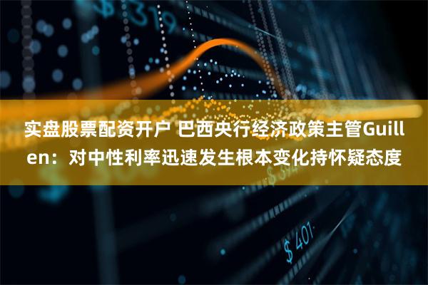 实盘股票配资开户 巴西央行经济政策主管Guillen：对中性利率迅速发生根本变化持怀疑态度