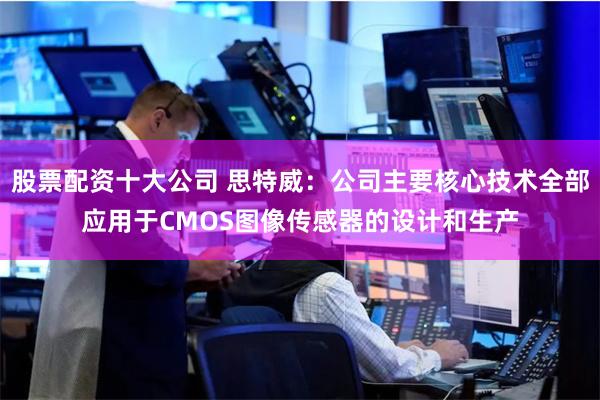 股票配资十大公司 思特威：公司主要核心技术全部应用于CMOS图像传感器的设计和生产
