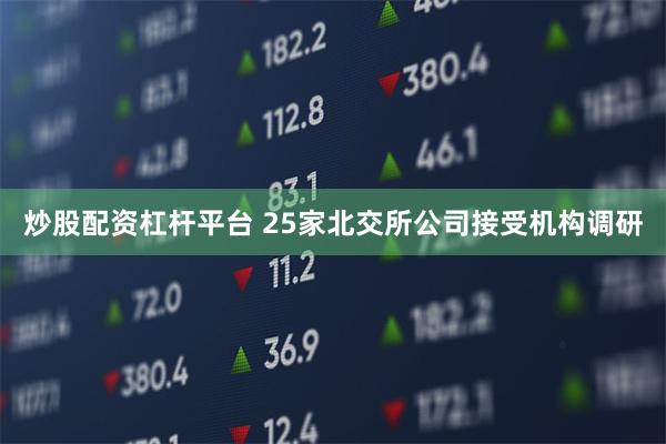 炒股配资杠杆平台 25家北交所公司接受机构调研