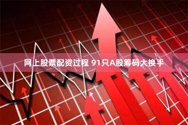 网上股票配资过程 91只A股筹码大换手