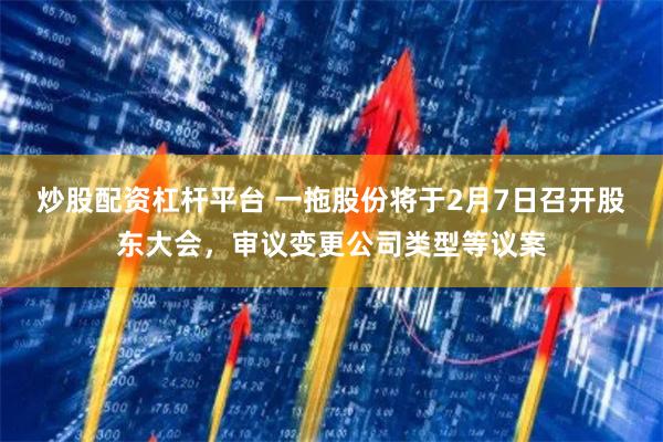 炒股配资杠杆平台 一拖股份将于2月7日召开股东大会，审议变更公司类型等议案