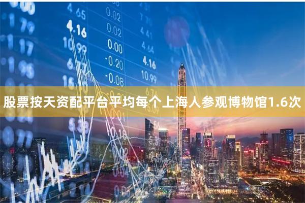 股票按天资配平台平均每个上海人参观博物馆1.6次
