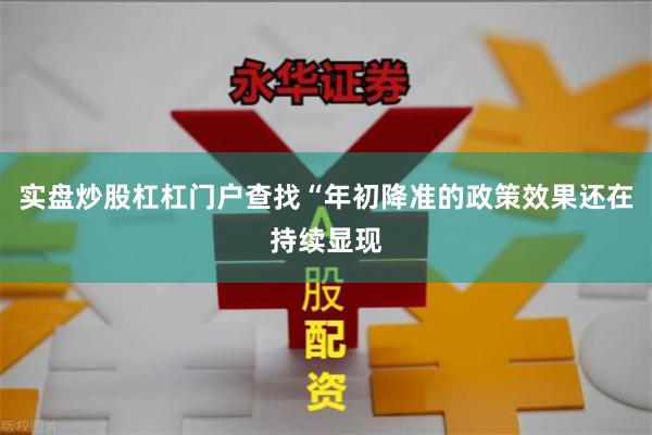 实盘炒股杠杠门户查找“年初降准的政策效果还在持续显现
