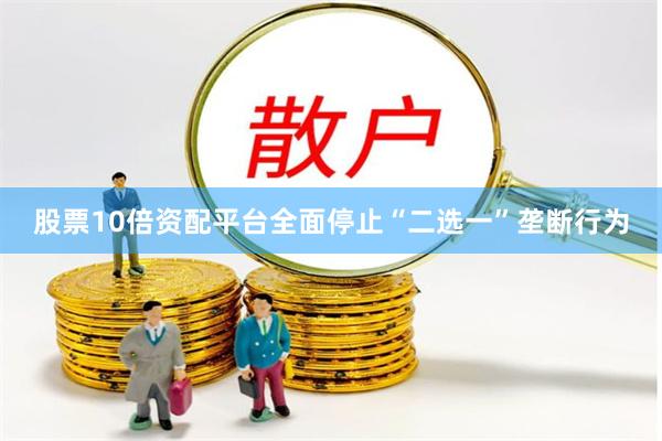 股票10倍资配平台全面停止“二选一”垄断行为