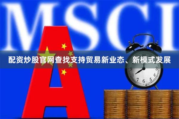 配资炒股官网查找支持贸易新业态、新模式发展