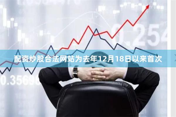 配资炒股合法网站为去年12月18日以来首次