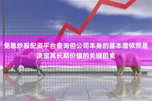 免息炒股配资平台查询但公司本身的基本面依然是决定其长期价值的关键因素