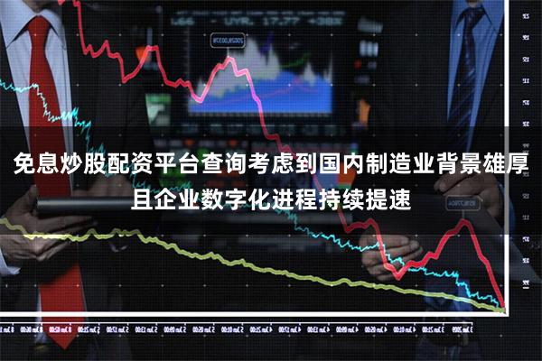 免息炒股配资平台查询考虑到国内制造业背景雄厚且企业数字化进程持续提速