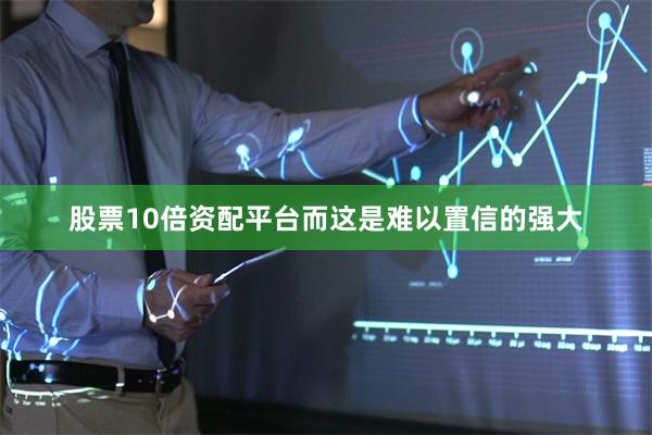 股票10倍资配平台而这是难以置信的强大