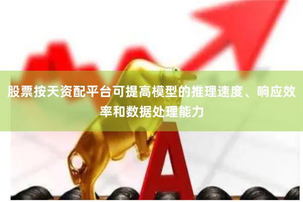 股票按天资配平台可提高模型的推理速度、响应效率和数据处理能力