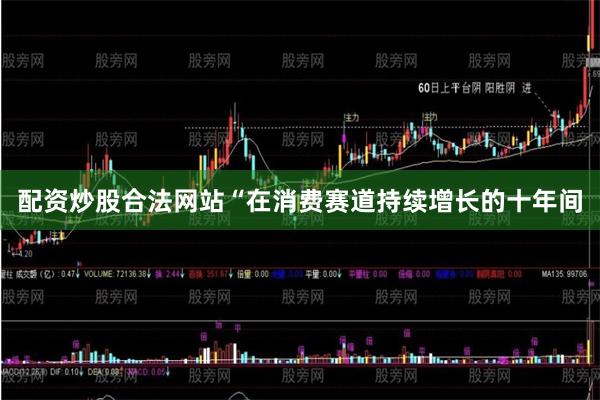 配资炒股合法网站　　“在消费赛道持续增长的十年间