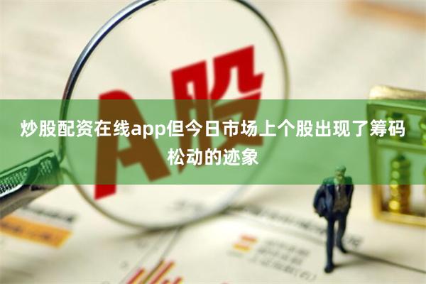炒股配资在线app但今日市场上个股出现了筹码松动的迹象