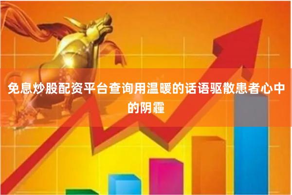免息炒股配资平台查询用温暖的话语驱散患者心中的阴霾