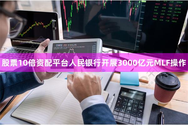 股票10倍资配平台人民银行开展3000亿元MLF操作