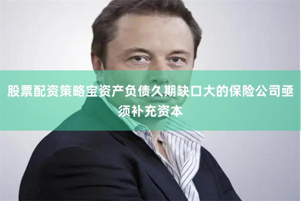 股票配资策略宝资产负债久期缺口大的保险公司亟须补充资本